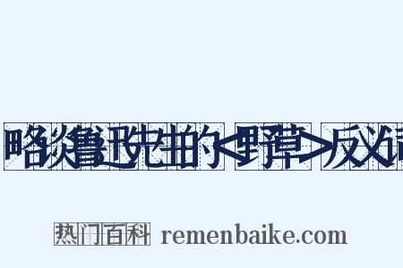 略谈鲁迅先生的＜野草＞反义词是什么意思的图片